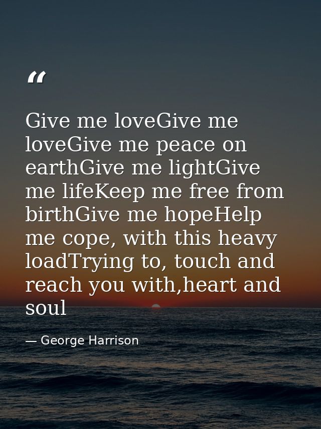Give me loveGive me loveGive me peace on earthGive me lightGive me lifeKeep me free from birthGive me hopeHelp me cope,  — George Harrison