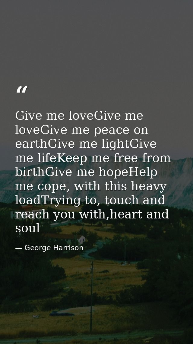 Give me loveGive me loveGive me peace on earthGive me lightGive me lifeKeep me free from birthGive me hopeHelp me cope,  — George Harrison