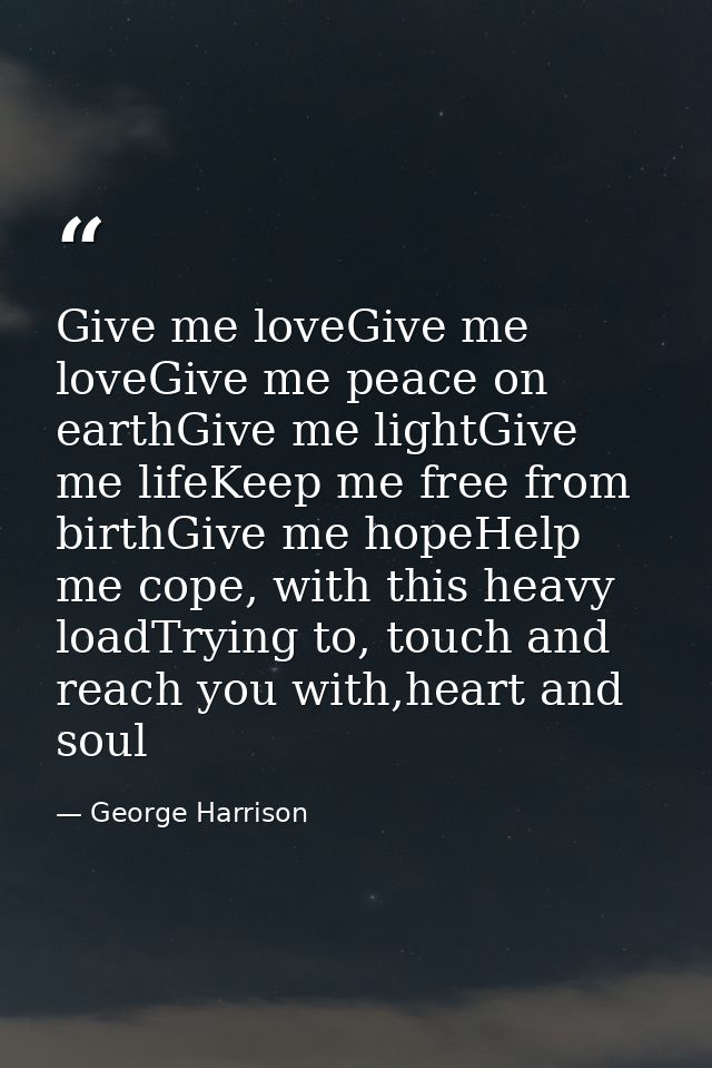 Give me loveGive me loveGive me peace on earthGive me lightGive me lifeKeep me free from birthGive me hopeHelp me cope,  — George Harrison