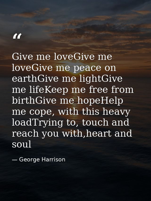 Give me loveGive me loveGive me peace on earthGive me lightGive me lifeKeep me free from birthGive me hopeHelp me cope,  — George Harrison
