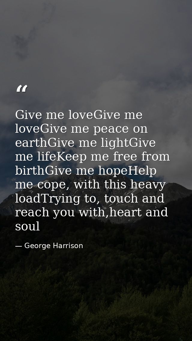 Give me loveGive me loveGive me peace on earthGive me lightGive me lifeKeep me free from birthGive me hopeHelp me cope,  — George Harrison