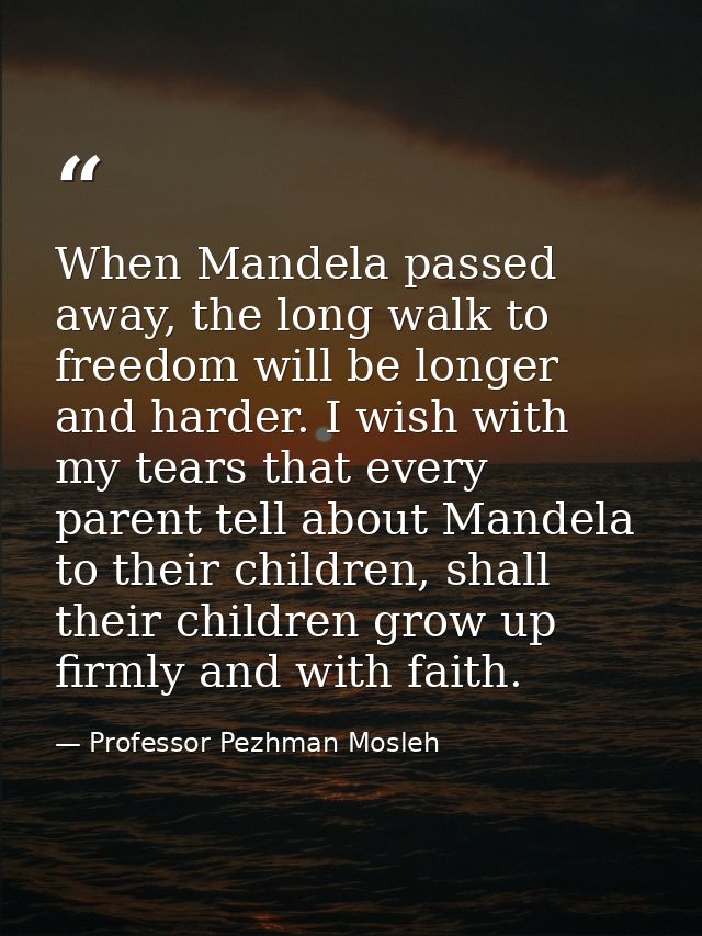 When Mandela passed away, the long walk to freedom will be longer and harder. I wish with my tears that every parent tel — Professor Pezhman Mosleh