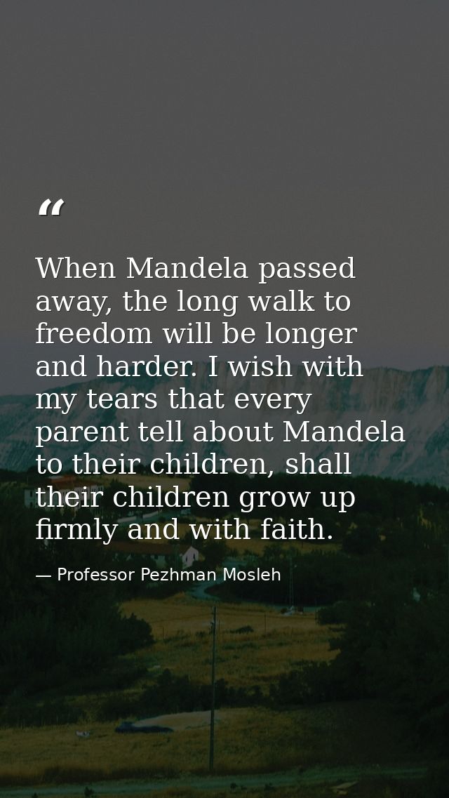 When Mandela passed away, the long walk to freedom will be longer and harder. I wish with my tears that every parent tel — Professor Pezhman Mosleh