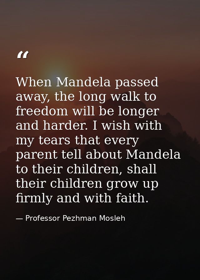 When Mandela passed away, the long walk to freedom will be longer and harder. I wish with my tears that every parent tel — Professor Pezhman Mosleh