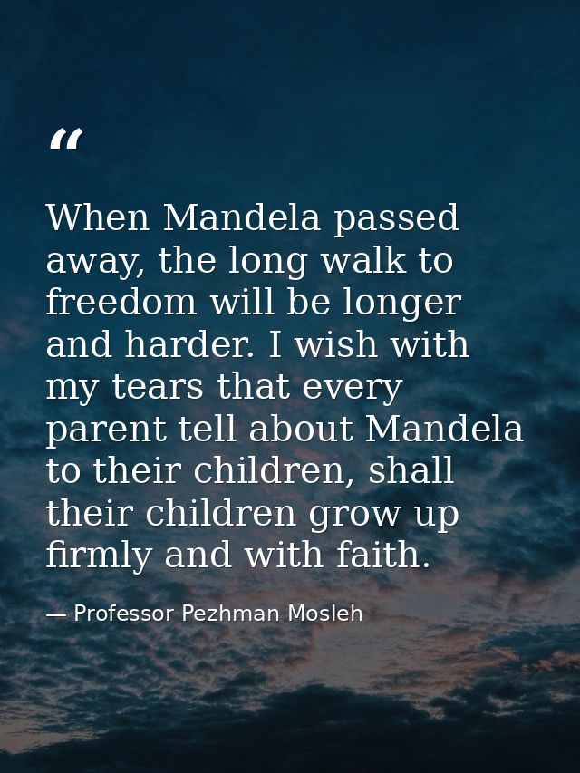 When Mandela passed away, the long walk to freedom will be longer and harder. I wish with my tears that every parent tel — Professor Pezhman Mosleh