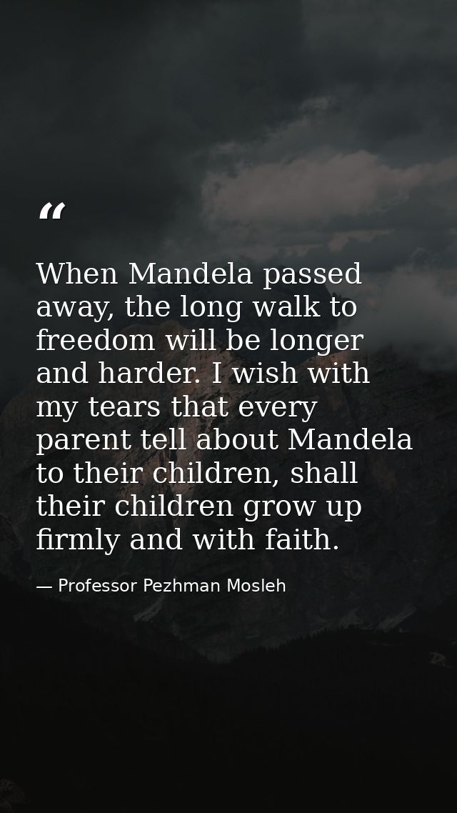 When Mandela passed away, the long walk to freedom will be longer and harder. I wish with my tears that every parent tel — Professor Pezhman Mosleh