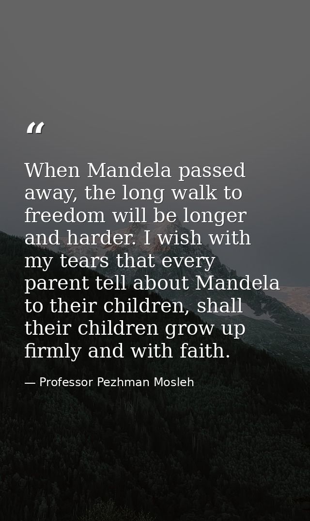 When Mandela passed away, the long walk to freedom will be longer and harder. I wish with my tears that every parent tel — Professor Pezhman Mosleh