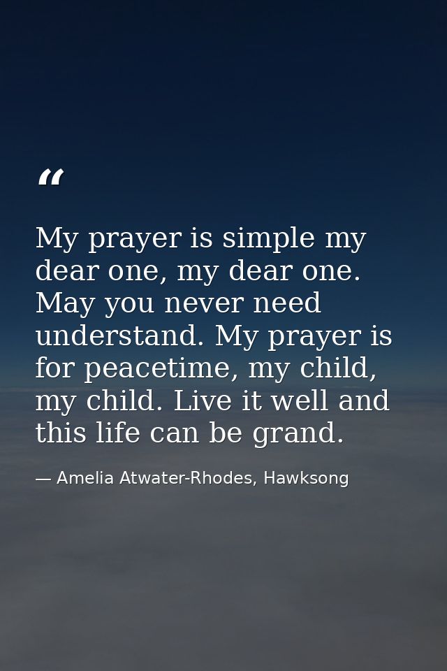My prayer is simple my dear one, my dear one. May you never need understand. My prayer is for peacetime, my child, my ch — Amelia Atwater-Rhodes, Hawksong