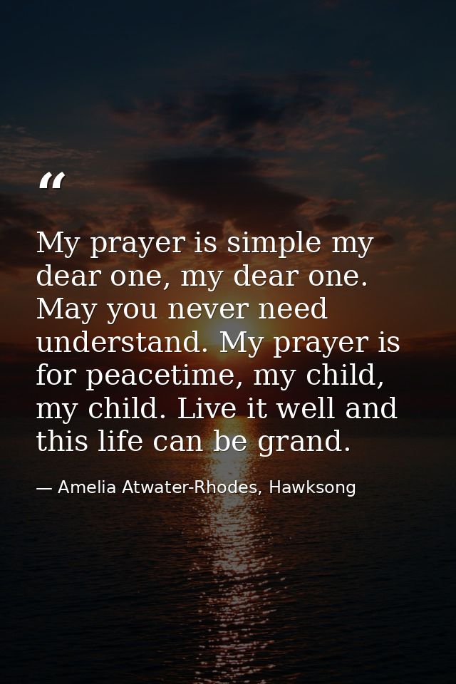 My prayer is simple my dear one, my dear one. May you never need understand. My prayer is for peacetime, my child, my ch — Amelia Atwater-Rhodes, Hawksong