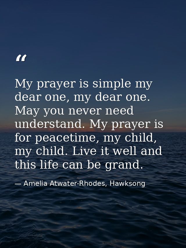 My prayer is simple my dear one, my dear one. May you never need understand. My prayer is for peacetime, my child, my ch — Amelia Atwater-Rhodes, Hawksong