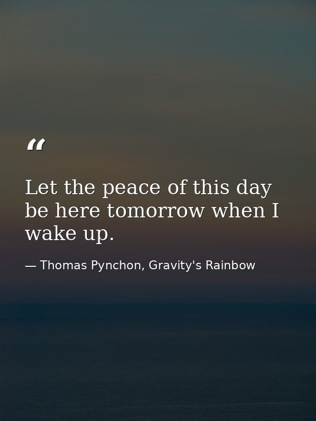 Let the peace of this day be here tomorrow when I wake up. — Thomas Pynchon, Gravity's Rainbow