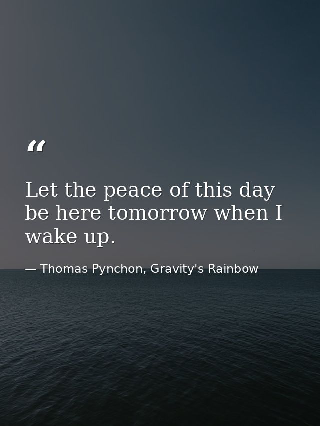 Let the peace of this day be here tomorrow when I wake up. — Thomas Pynchon, Gravity's Rainbow