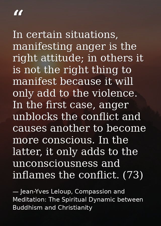 In certain situations, manifesting anger is the right attitude; in others it is not the right thing to manifest because  — Jean-Yves Leloup, Compassion and Meditation: The Spiritual Dynamic between Buddhism and Christianity