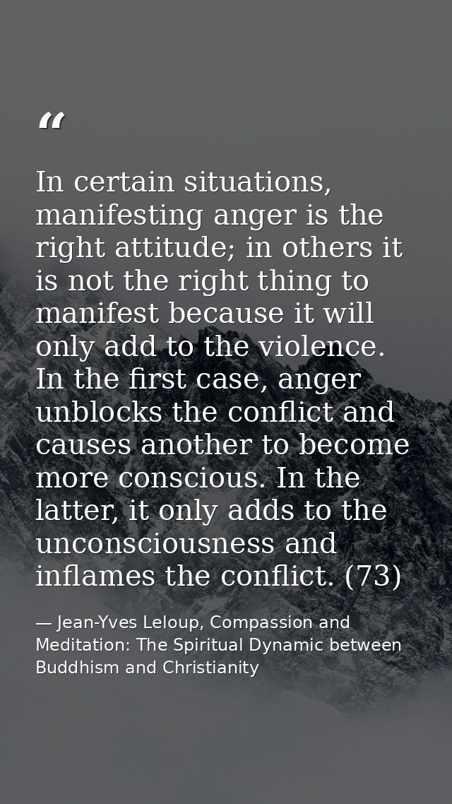 In certain situations, manifesting anger is the right attitude; in others it is not the right thing to manifest because  — Jean-Yves Leloup, Compassion and Meditation: The Spiritual Dynamic between Buddhism and Christianity