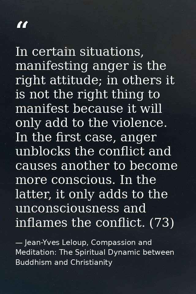 In certain situations, manifesting anger is the right attitude; in others it is not the right thing to manifest because  — Jean-Yves Leloup, Compassion and Meditation: The Spiritual Dynamic between Buddhism and Christianity