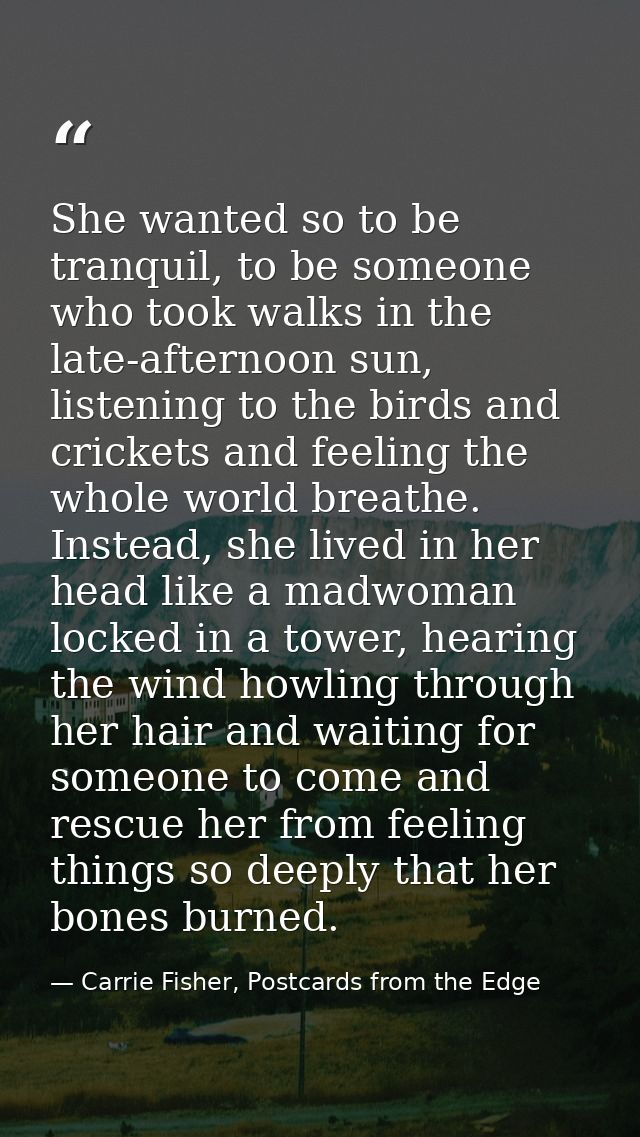 She wanted so to be tranquil, to be someone who took walks in the late-afternoon sun, listening to the birds and cricket — Carrie Fisher, Postcards from the Edge