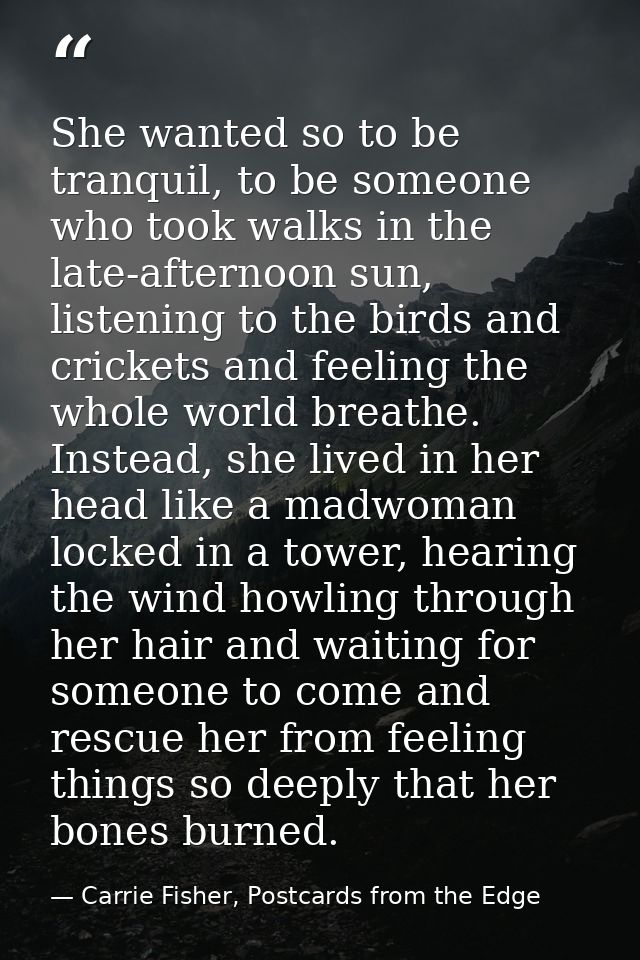 She wanted so to be tranquil, to be someone who took walks in the late-afternoon sun, listening to the birds and cricket — Carrie Fisher, Postcards from the Edge