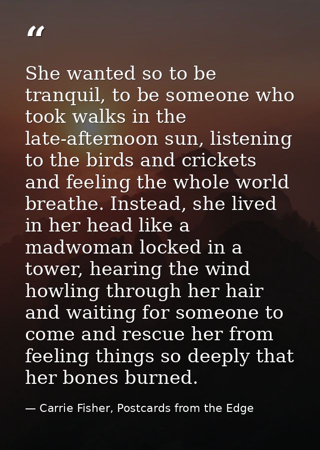 She wanted so to be tranquil, to be someone who took walks in the late-afternoon sun, listening to the birds and cricket — Carrie Fisher, Postcards from the Edge