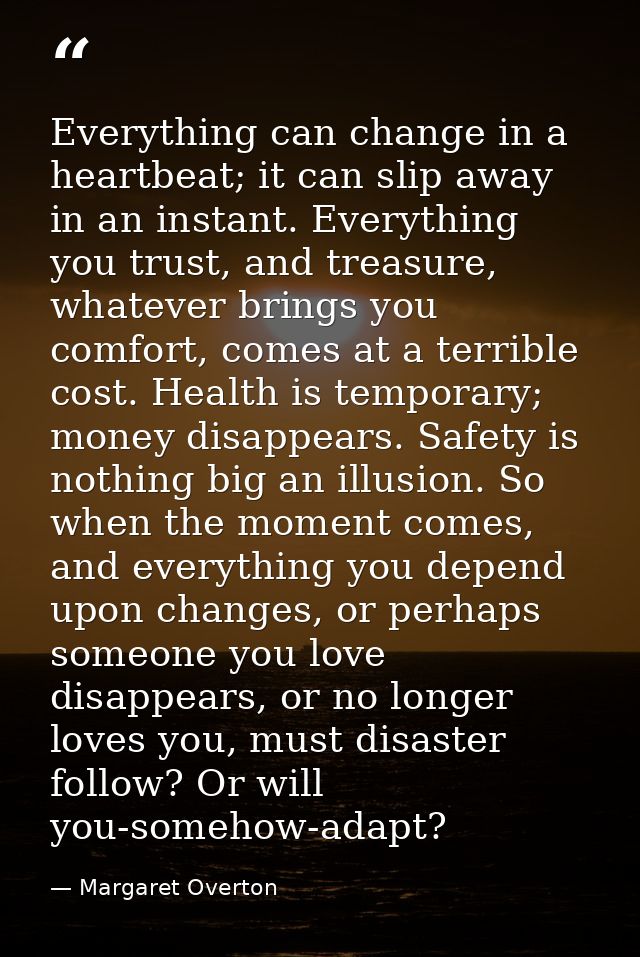 Everything can change in a heartbeat; it can slip away in an instant. Everything you trust, and treasure, whatever bring — Margaret Overton
