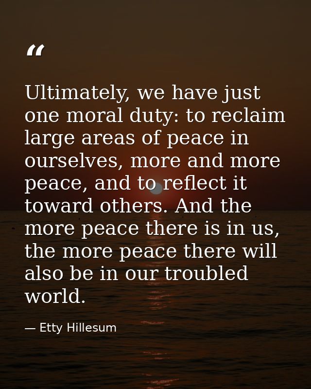 Ultimately, we have just one moral duty: to reclaim large areas of peace in ourselves, more and more peace, and to refle — Etty Hillesum