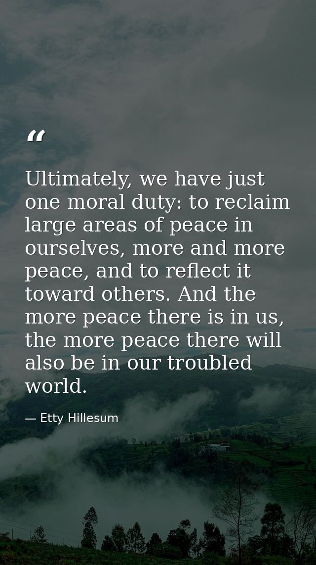 Ultimately, we have just one moral duty: to reclaim large areas of peace in ourselves, more and more peace, and to refle — Etty Hillesum