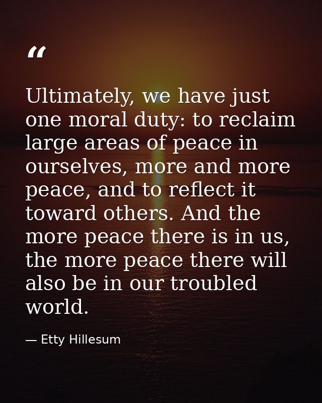 Ultimately, we have just one moral duty: to reclaim large areas of peace in ourselves, more and more peace, and to refle — Etty Hillesum