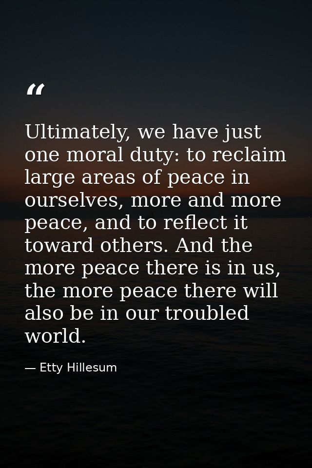Ultimately, we have just one moral duty: to reclaim large areas of peace in ourselves, more and more peace, and to refle — Etty Hillesum