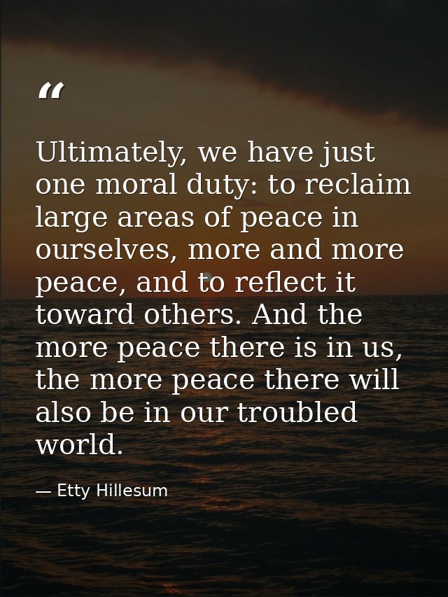 Ultimately, we have just one moral duty: to reclaim large areas of peace in ourselves, more and more peace, and to refle — Etty Hillesum
