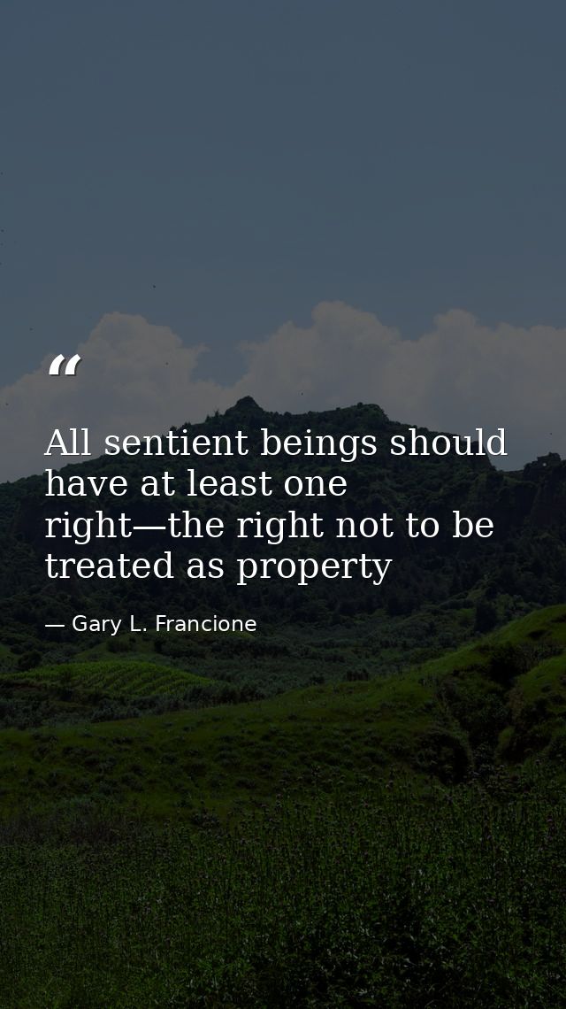 All sentient beings should have at least one right—the right not to be treated as property — Gary L. Francione
