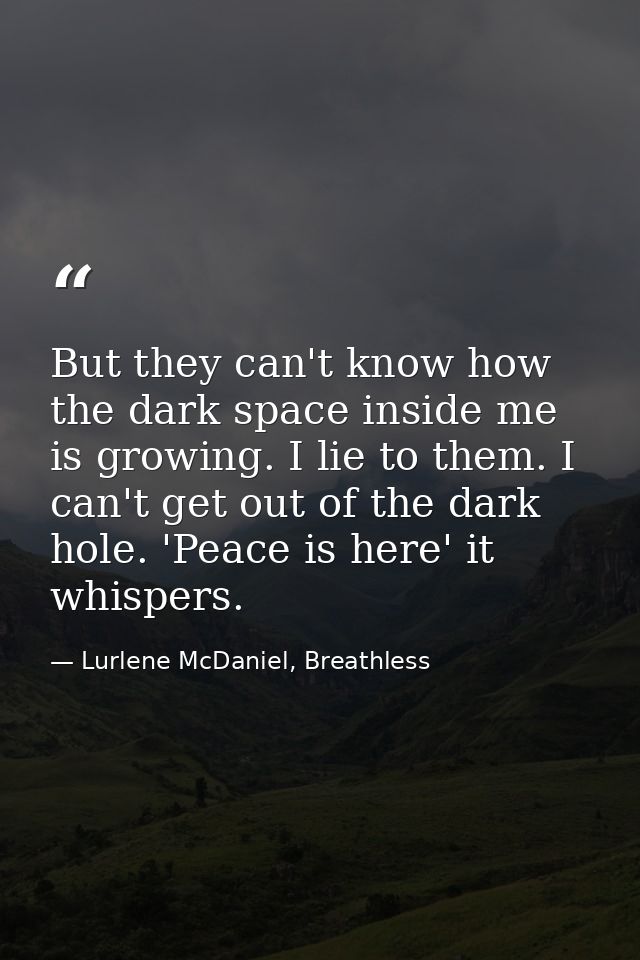 But they can't know how the dark space inside me is growing. I lie to them. I can't get out of the dark hole. 'Peace is  — Lurlene McDaniel, Breathless