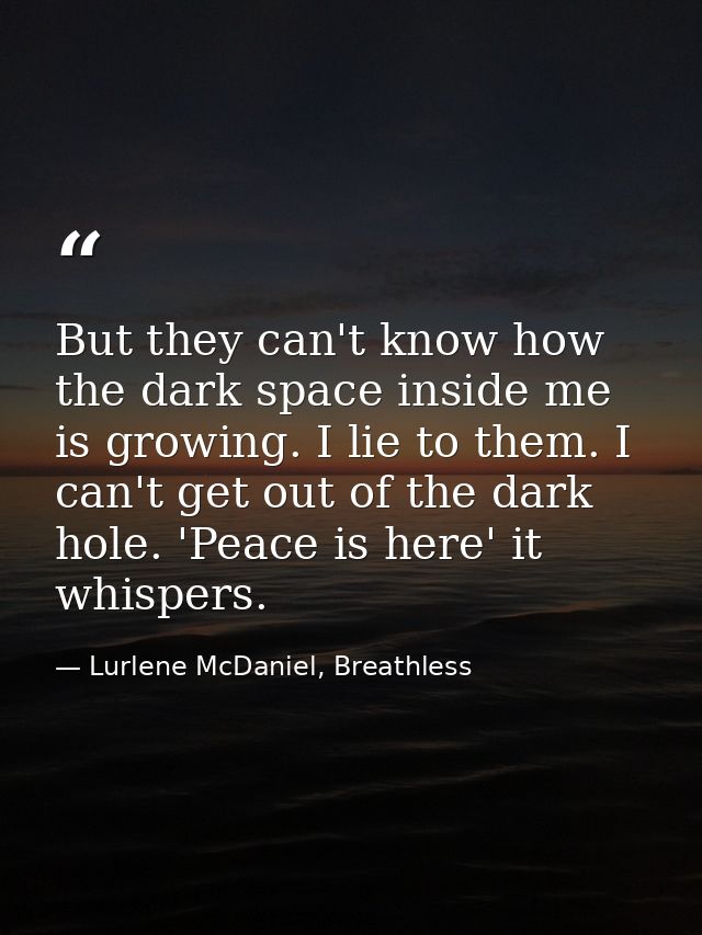 But they can't know how the dark space inside me is growing. I lie to them. I can't get out of the dark hole. 'Peace is  — Lurlene McDaniel, Breathless