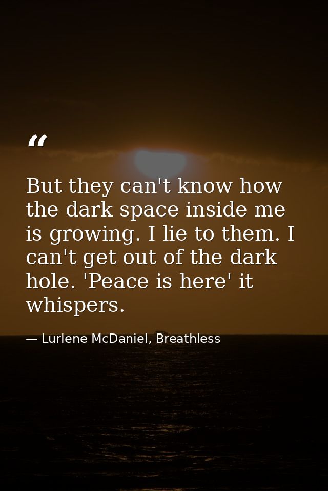 But they can't know how the dark space inside me is growing. I lie to them. I can't get out of the dark hole. 'Peace is  — Lurlene McDaniel, Breathless