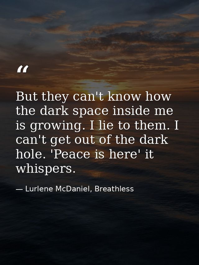 But they can't know how the dark space inside me is growing. I lie to them. I can't get out of the dark hole. 'Peace is  — Lurlene McDaniel, Breathless
