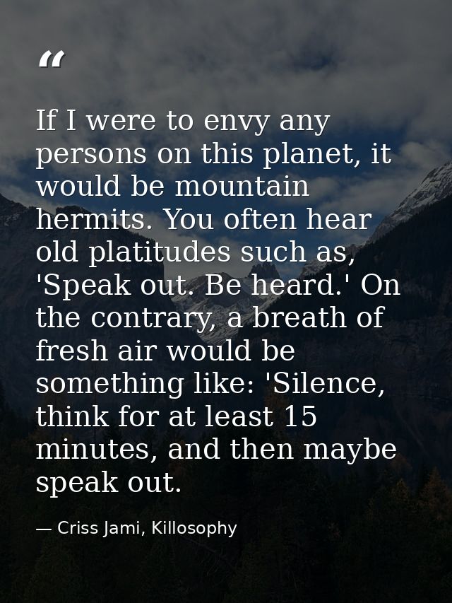 If I were to envy any persons on this planet, it would be mountain hermits. You often hear old platitudes such as, 'Spea — Criss Jami, Killosophy