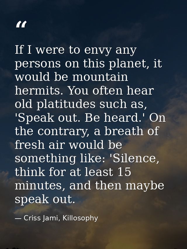If I were to envy any persons on this planet, it would be mountain hermits. You often hear old platitudes such as, 'Spea — Criss Jami, Killosophy