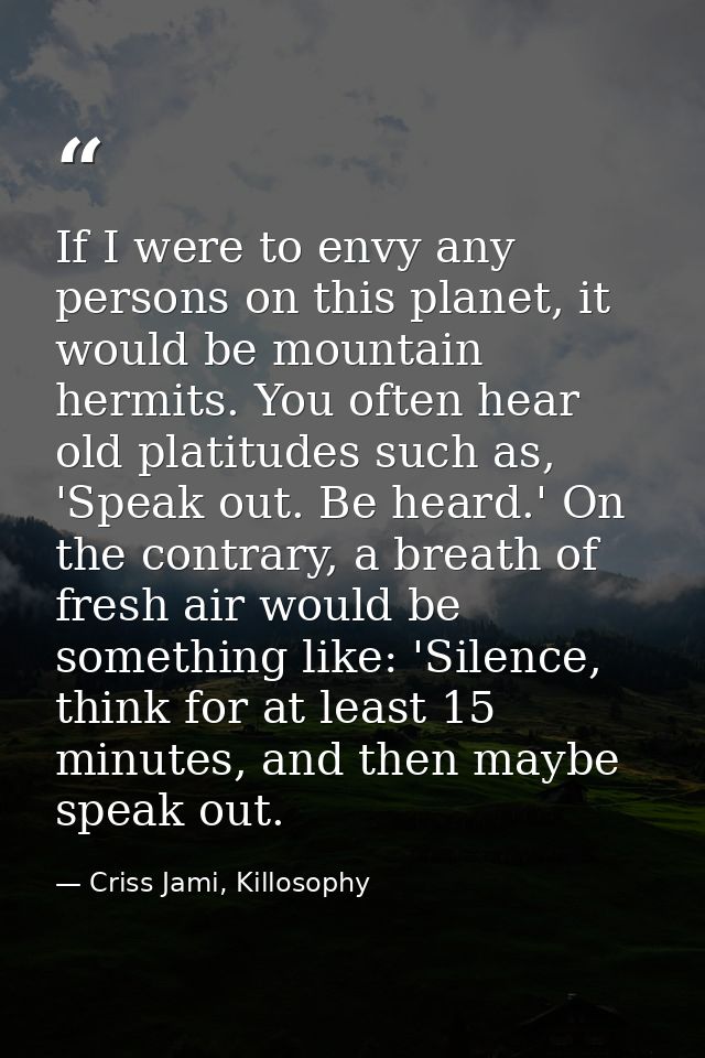 If I were to envy any persons on this planet, it would be mountain hermits. You often hear old platitudes such as, 'Spea — Criss Jami, Killosophy