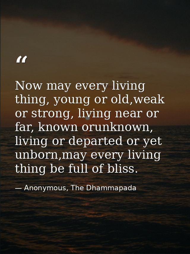 Now may every living thing, young or old,weak or strong, living near or far, known orunknown, living or departed or yet  — Anonymous, The Dhammapada