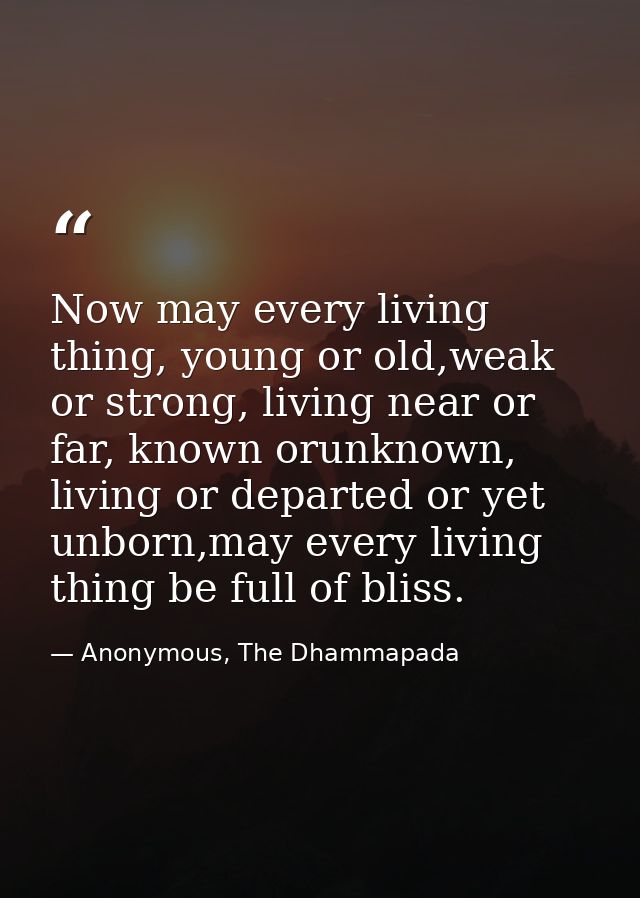 Now may every living thing, young or old,weak or strong, living near or far, known orunknown, living or departed or yet  — Anonymous, The Dhammapada