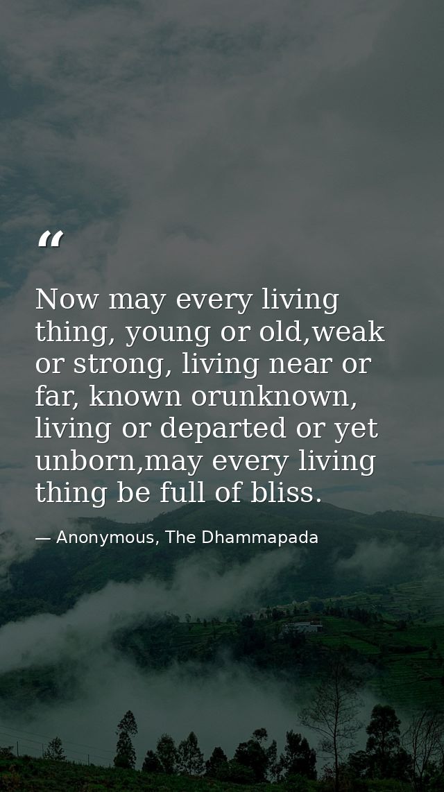 Now may every living thing, young or old,weak or strong, living near or far, known orunknown, living or departed or yet  — Anonymous, The Dhammapada