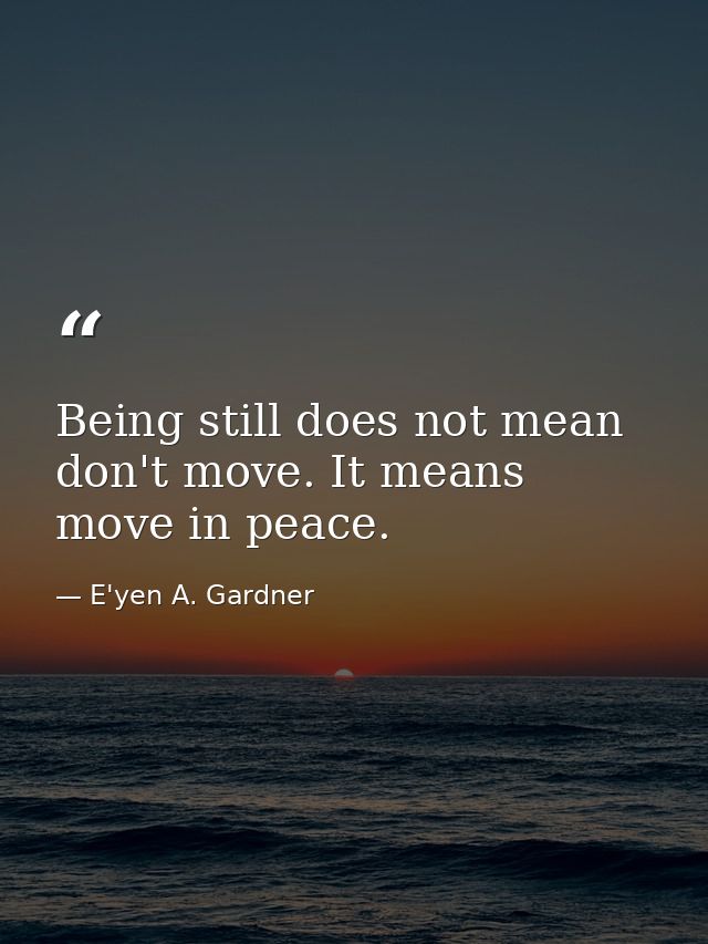 Being still does not mean don't move. It means move in peace. — E'yen A. Gardner
