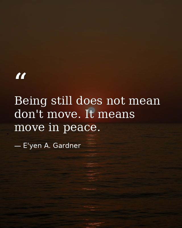 Being still does not mean don't move. It means move in peace. — E'yen A. Gardner