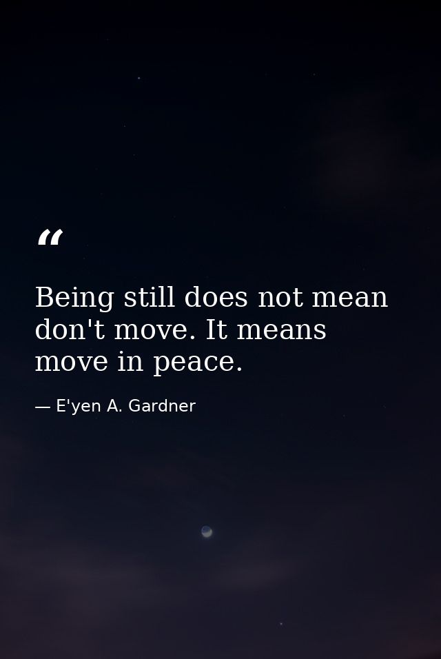 Being still does not mean don't move. It means move in peace. — E'yen A. Gardner