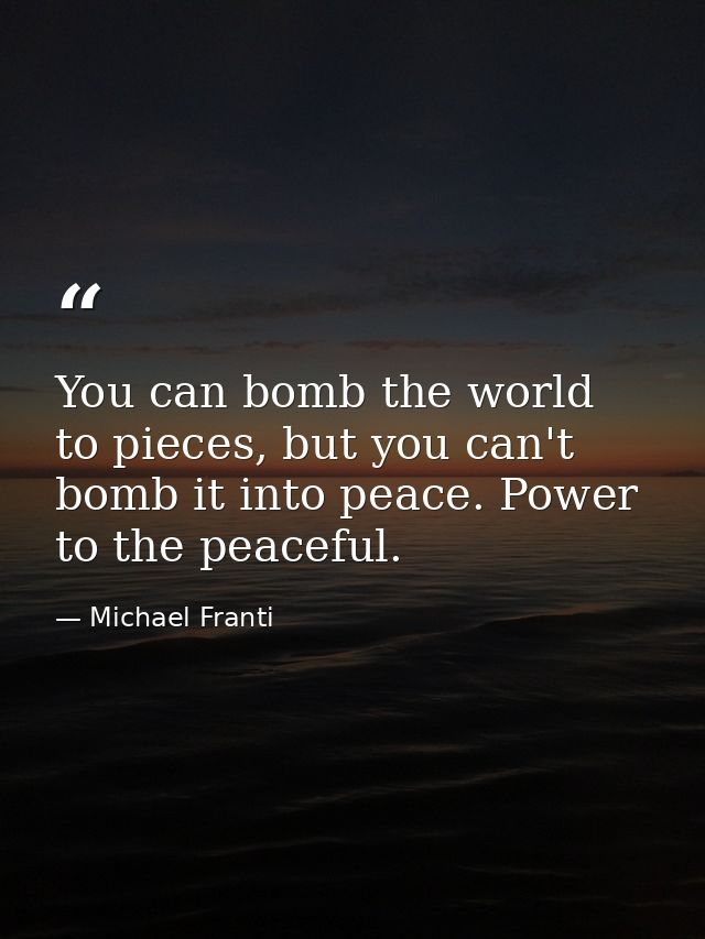 You can bomb the world to pieces, but you can't bomb it into peace. Power to the peaceful. — Michael Franti