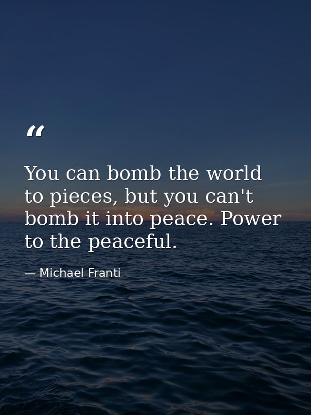 You can bomb the world to pieces, but you can't bomb it into peace. Power to the peaceful. — Michael Franti