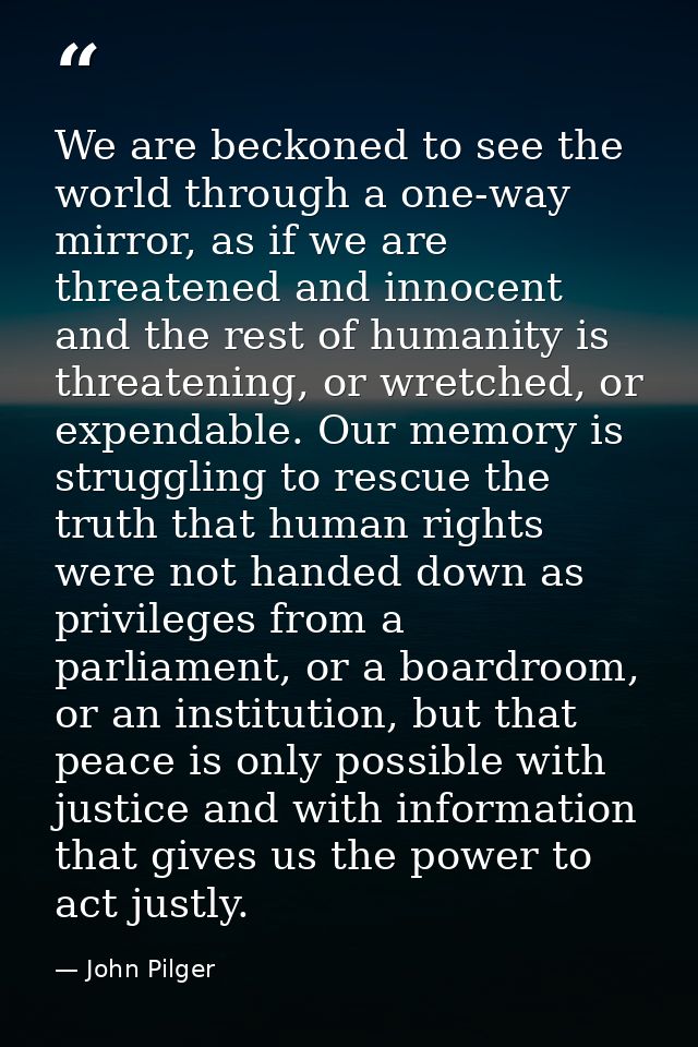 We are beckoned to see the world through a one-way mirror, as if we are threatened and innocent and the rest of humanity — John Pilger