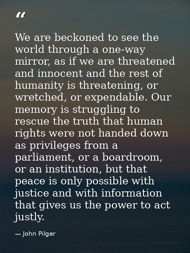 We are beckoned to see the world through a one-way mirror, as if we are threatened and innocent and the rest of humanity — John Pilger