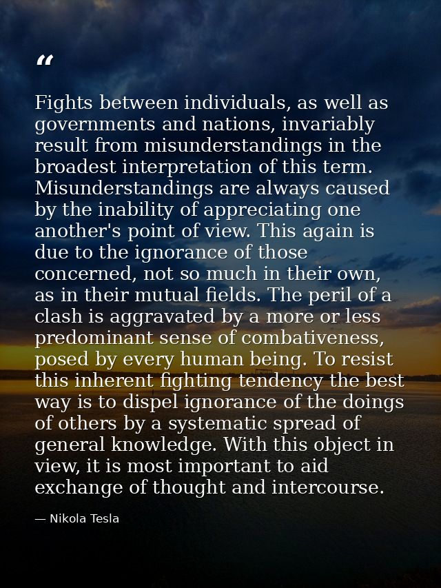 Fights between individuals, as well as governments and nations, invariably result from misunderstandings in the broadest — Nikola Tesla