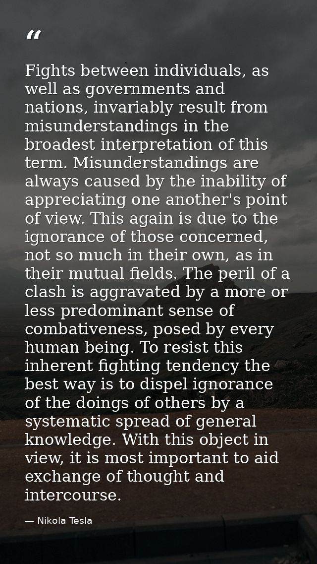 Fights between individuals, as well as governments and nations, invariably result from misunderstandings in the broadest — Nikola Tesla