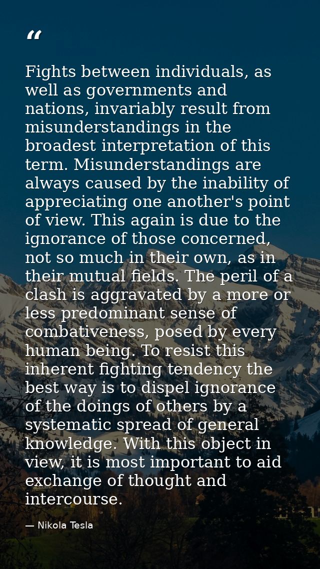 Fights between individuals, as well as governments and nations, invariably result from misunderstandings in the broadest — Nikola Tesla
