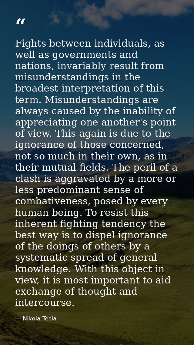 Fights between individuals, as well as governments and nations, invariably result from misunderstandings in the broadest — Nikola Tesla